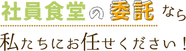 社員食堂の委託なら私たちにお任せください！